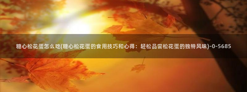 糖心vlog官网网站：糖心松花蛋怎么吃(糖心松花蛋的食用技巧