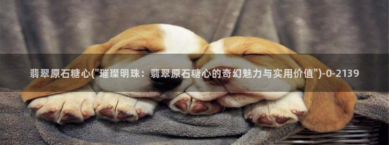 糖心vlog国产在线：翡翠原石糖心(\