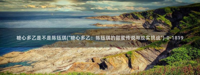 糖心vlog 网站：糖心多乙是不是陈钰琪(\